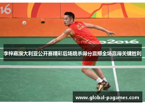 李梓嘉澳大利亚公开赛精彩后场跳杀得分震撼全场赢得关键胜利 李梓嘉澳大利亚公开赛精彩后场跳杀得分震撼全场赢得关键胜利