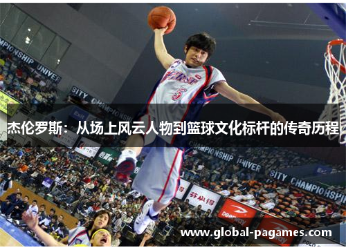 杰伦罗斯:从场上风云人物到篮球文化标杆的传奇历程 杰伦罗斯:从场上风云人物到篮球文化标杆的传奇历程