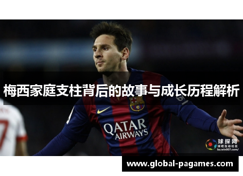 梅西家庭支柱背后的故事与成长历程解析
