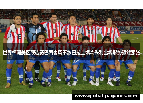 世界杯南美区预选赛巴西客场不敌巴拉圭爆冷失利出线形势骤然紧张