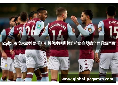 欧战出彩换来额外两千万引援额度阿斯顿维拉冬窗战略全面升级再度