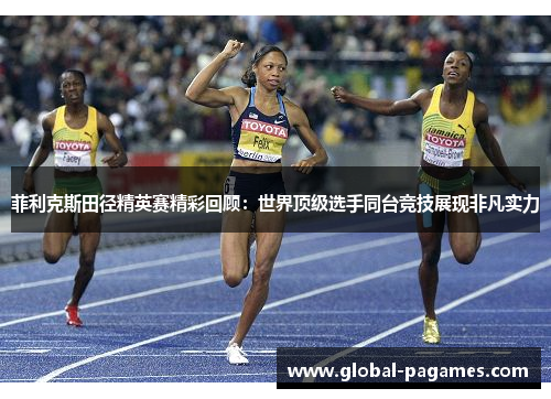 菲利克斯田径精英赛精彩回顾：世界顶级选手同台竞技展现非凡实力
