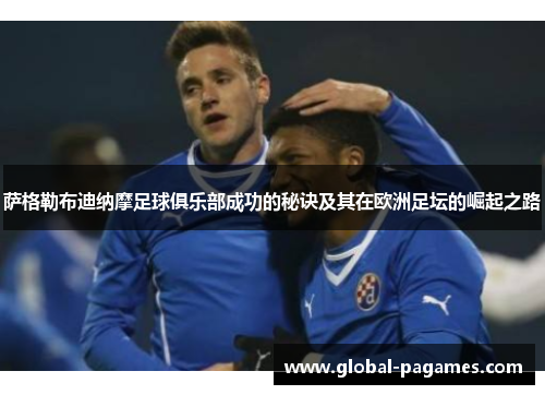 萨格勒布迪纳摩足球俱乐部成功的秘诀及其在欧洲足坛的崛起之路