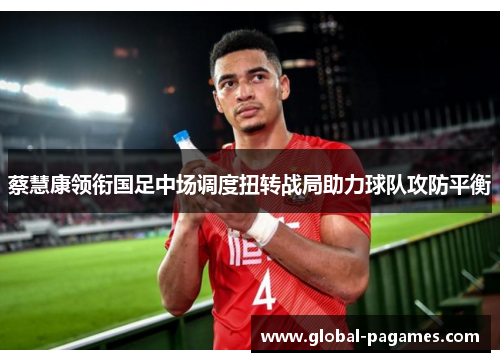 蔡慧康领衔国足中场调度扭转战局助力球队攻防平衡