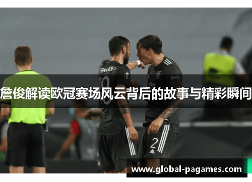詹俊解读欧冠赛场风云背后的故事与精彩瞬间