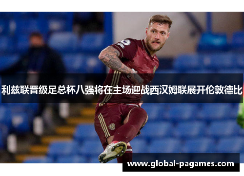 利兹联晋级足总杯八强将在主场迎战西汉姆联展开伦敦德比