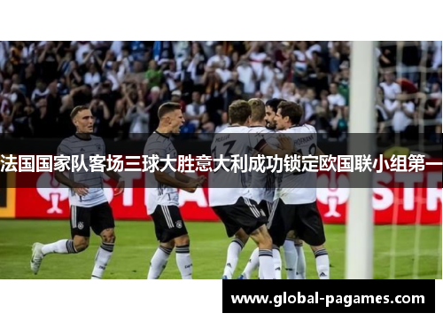 法国国家队客场三球大胜意大利成功锁定欧国联小组第一 法国国家队客场三球大胜意大利成功锁定欧国联小组第一