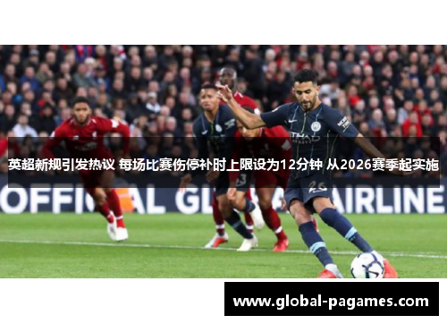 英超新规引发热议 每场比赛伤停补时上限设为12分钟 从2026赛季起实施 英超新规引发热议 每场比赛伤停补时上限设为12分钟 从2026赛季起实施