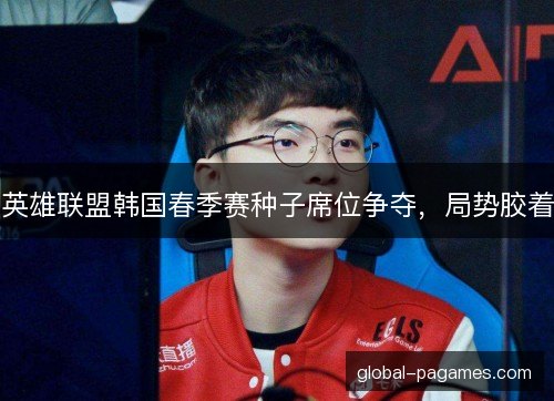 英雄联盟韩国春季赛种子席位争夺，局势胶着