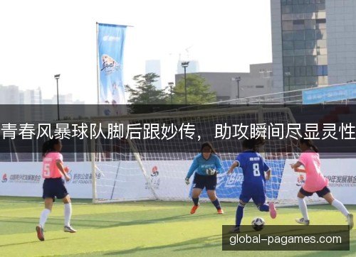 青春风暴球队脚后跟妙传，助攻瞬间尽显灵性